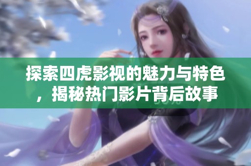 探索四虎影视的魅力与特色，揭秘热门影片背后故事
