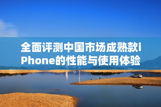 全面评测中国市场成熟款iPhone的性能与使用体验