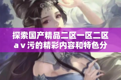 探索国产精品二区一区二区aⅴ污的精彩内容和特色分析