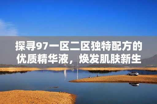 探寻97一区二区独特配方的优质精华液，焕发肌肤新生魅力