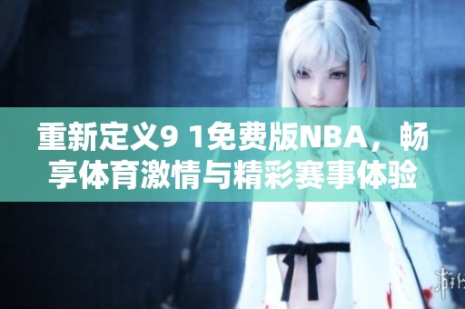 重新定义9 1免费版NBA，畅享体育激情与精彩赛事体验