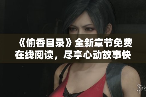 《偷香目录》全新章节免费在线阅读，尽享心动故事快感