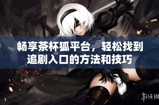 畅享茶杯狐平台，轻松找到追剧入口的方法和技巧