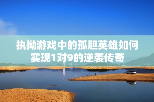 执拗游戏中的孤胆英雄如何实现1对9的逆袭传奇