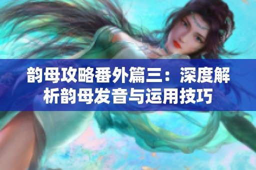 韵母攻略番外篇三：深度解析韵母发音与运用技巧