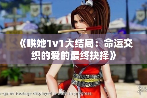 《哄她1v1大结局：命运交织的爱的最终抉择》