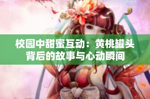 校园中甜蜜互动：黄桃罐头背后的故事与心动瞬间