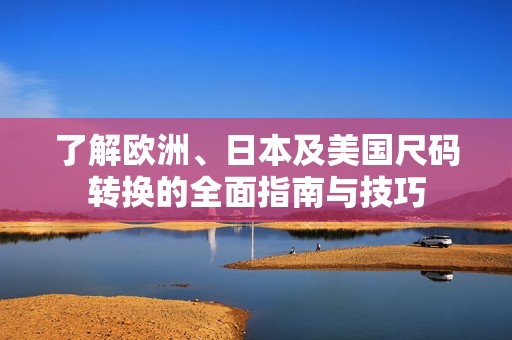 了解欧洲、日本及美国尺码转换的全面指南与技巧