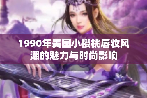 1990年美国小樱桃唇妆风潮的魅力与时尚影响