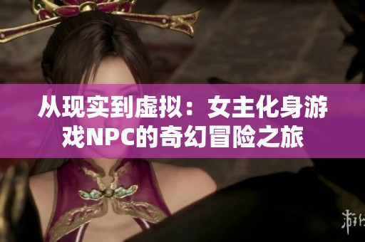 从现实到虚拟：女主化身游戏NPC的奇幻冒险之旅