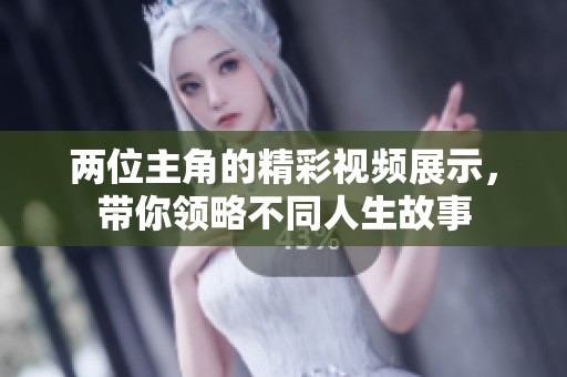 两位主角的精彩视频展示，带你领略不同人生故事
