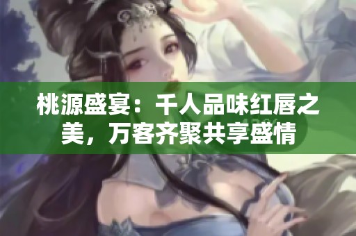 桃源盛宴：千人品味红唇之美，万客齐聚共享盛情
