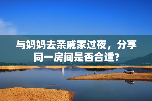 与妈妈去亲戚家过夜，分享同一房间是否合适？