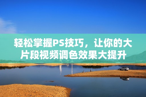 轻松掌握PS技巧，让你的大片段视频调色效果大提升