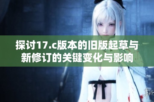 探讨17.c版本的旧版起草与新修订的关键变化与影响