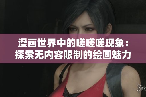 漫画世界中的嗟嗟嗟现象：探索无内容限制的绘画魅力