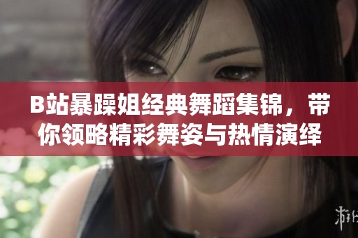 B站暴躁姐经典舞蹈集锦，带你领略精彩舞姿与热情演绎