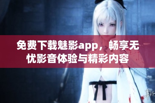 免费下载魅影app，畅享无忧影音体验与精彩内容