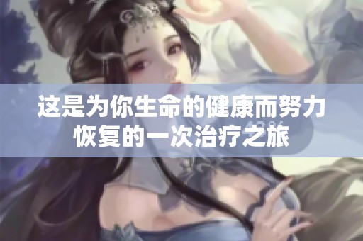 这是为你生命的健康而努力恢复的一次治疗之旅