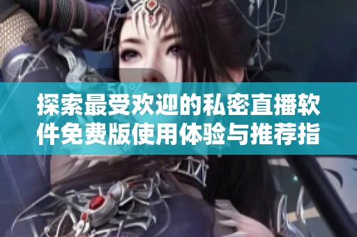 探索最受欢迎的私密直播软件免费版使用体验与推荐指南