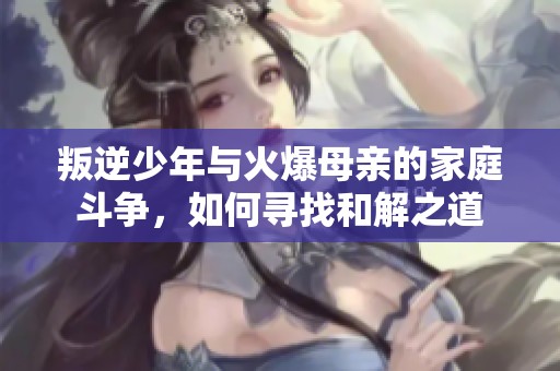 叛逆少年与火爆母亲的家庭斗争，如何寻找和解之道