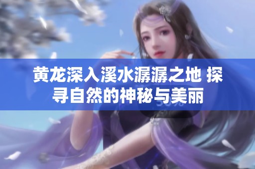 黄龙深入溪水潺潺之地 探寻自然的神秘与美丽