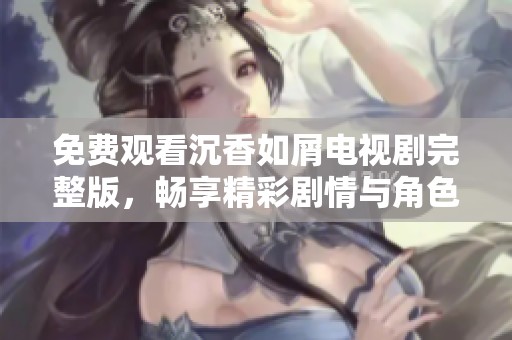 免费观看沉香如屑电视剧完整版，畅享精彩剧情与角色魅力！
