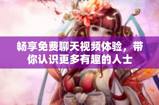 畅享免费聊天视频体验，带你认识更多有趣的人士