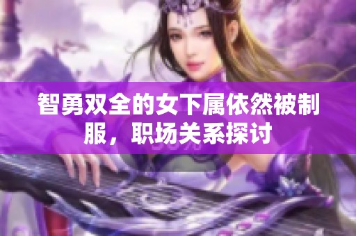 智勇双全的女下属依然被制服，职场关系探讨