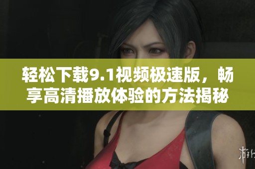 轻松下载9.1视频极速版，畅享高清播放体验的方法揭秘