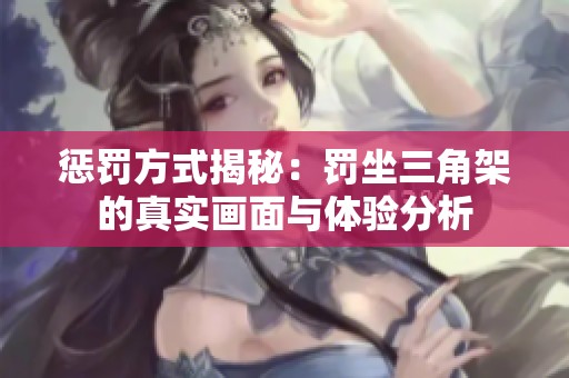 惩罚方式揭秘：罚坐三角架的真实画面与体验分析