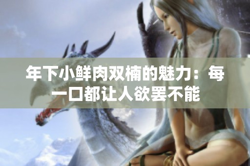 年下小鲜肉双楠的魅力：每一口都让人欲罢不能