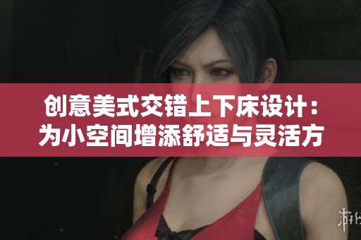 创意美式交错上下床设计：为小空间增添舒适与灵活方案