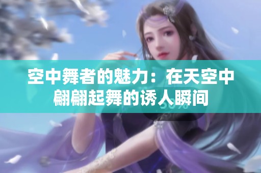 空中舞者的魅力：在天空中翩翩起舞的诱人瞬间
