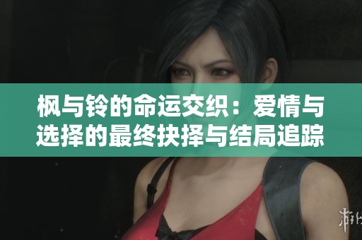 枫与铃的命运交织：爱情与选择的最终抉择与结局追踪
