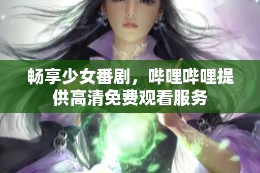 畅享少女番剧，哔哩哔哩提供高清免费观看服务