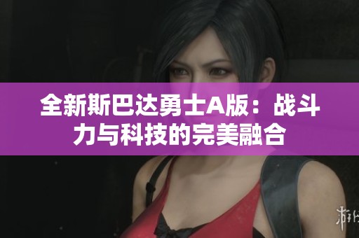 全新斯巴达勇士A版：战斗力与科技的完美融合