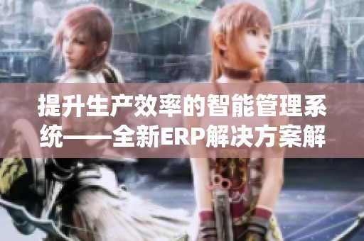 提升生产效率的智能管理系统——全新ERP解决方案解析