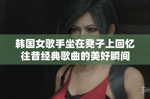 韩国女歌手坐在凳子上回忆往昔经典歌曲的美好瞬间