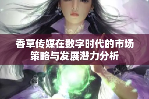香草传媒在数字时代的市场策略与发展潜力分析