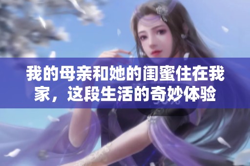 我的母亲和她的闺蜜住在我家，这段生活的奇妙体验