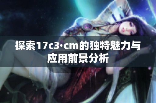 探索17c3·cm的独特魅力与应用前景分析