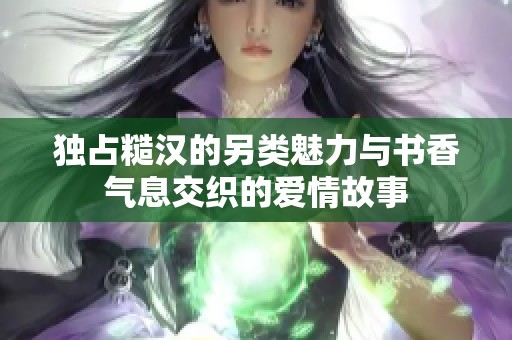 独占糙汉的另类魅力与书香气息交织的爱情故事