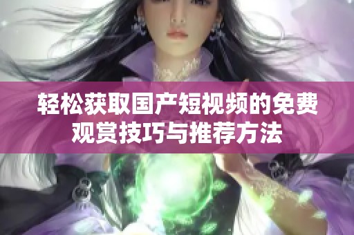 轻松获取国产短视频的免费观赏技巧与推荐方法