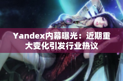 Yandex内幕曝光：近期重大变化引发行业热议