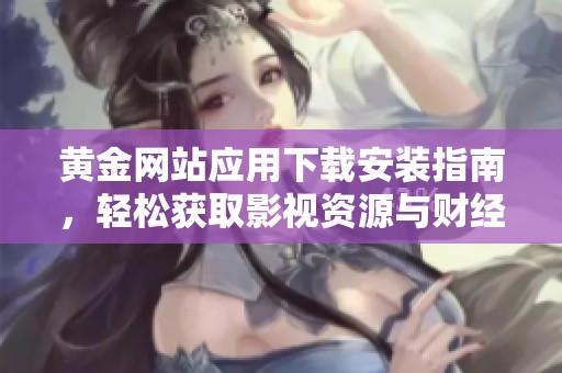 黄金网站应用下载安装指南，轻松获取影视资源与财经信息