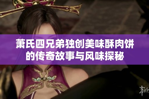 萧氏四兄弟独创美味酥肉饼的传奇故事与风味探秘