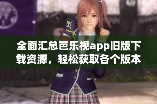 全面汇总芭乐视app旧版下载资源，轻松获取各个版本
