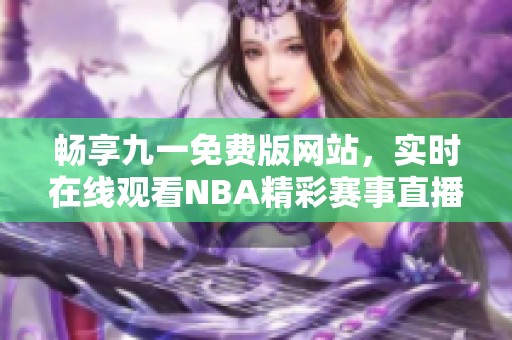畅享九一免费版网站，实时在线观看NBA精彩赛事直播
