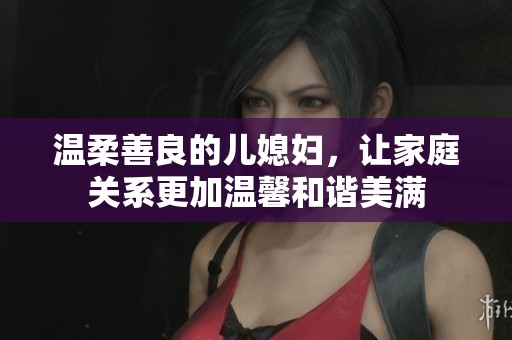 温柔善良的儿媳妇，让家庭关系更加温馨和谐美满